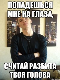 Попадешься мне на глаза, считай разбита твоя голова
