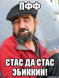 пфф Стас да Стас эбиккин!