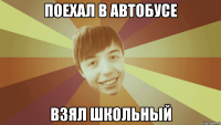 Поехал в автобусе Взял школьный