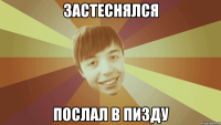 ЗАСТЕСНЯЛСЯ ПОСЛАЛ В ПИЗДУ