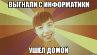 Выгнали с информатики ушел домой