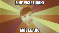 Я не разрешаю моё ебало