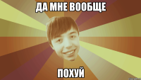 да мне вообще похуй
