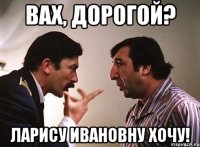 вах, дорогой? ларису ивановну хочу!