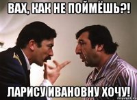 вах, как не поймёшь?! ларису ивановну хочу!