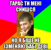 тарас ти мені снишся но я біше не ізменяю бабі деві