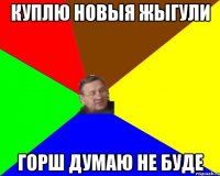 Куплю новыя жыгули горш думаю не буде