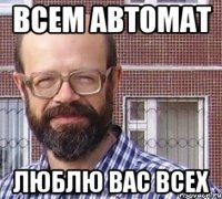 Всем автомат Люблю вас всех
