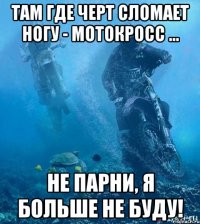 Там где черт сломает ногу - мотокросс ... Не парни, я больше не буду!