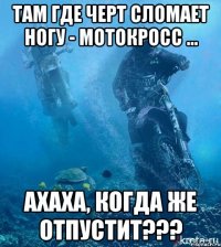 Там где черт сломает ногу - мотокросс ... Ахаха, когда же отпустит???