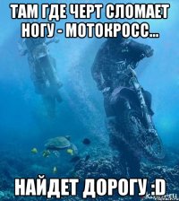Там где черт сломает ногу - мотокросс... найдет дорогу :D