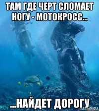 Там где черт сломает ногу - мотокросс... ...найдет дорогу