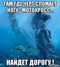 Там где черт сломает ногу - мотокросс... найдет дорогу !
