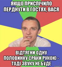 якщо приспічило перднути в гостях, вася відтягни одну половинку сраки рукою - тоді звуку не буде