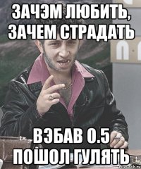 зачэм любить, зачем страдать вэбав 0.5 пошол гулять