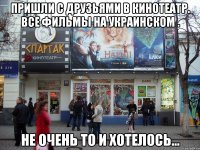 пришли с друзьями в кинотеатр. все фильмы на украинском . не очень то и хотелось...