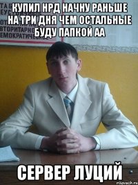 купил НРД начну раньше на три дня чем остальные буду папкой аа сервер Луций
