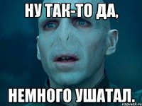 ну так-то да, немного ушатал.