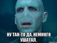  ну так-то да, немного ушатал.