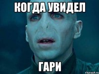 когда увидел гари