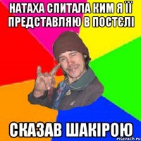 натаха спитала ким я її представляю в постєлі сказав шакірою