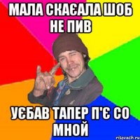 мала скаєала шоб не пив уєбав тапер п'є со мной