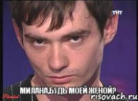 МИЛАНА,БУДЬ МОЕЙ ЖЕНОЙ?