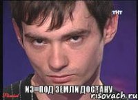 из=под земли достану