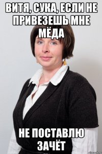 витя, сука, если не привезешь мне мёда не поставлю зачёт
