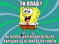 - Ти впав? - Ні, блять, коліно засвербіло, вирішив об асфальт почухати