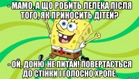 - Мамо, а що робить лелека після того, як приносить дітей? - Ой, доню, не питай! Повертається до стінки і голосно хропе.