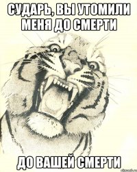сударь, вы утомили меня до смерти до вашей смерти