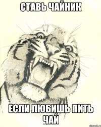 ставь чайник если любишь пить чай
