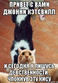 Привет с вами Джонни Кэтсвилл и сегодня я лишусь девственности, чпокнув эту кису