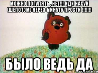 можно погулять , нет!!! иди нахуй (шепотом) яерез минуту прости !!!!!!! было ведь да