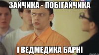 зайчика - побігайчика і ведмедика барні