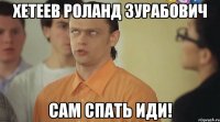 хетеев роланд зурабович сам спать иди!