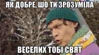 як добре, шо ти зрозуміла веселих тобі свят