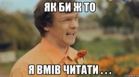 як би ж то я вмів читати . . .