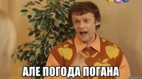  але погода погана
