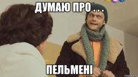 думаю про . . . пельмені