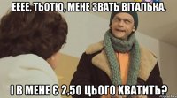 Ееее, тьотю, мене звать Віталька. І в мене є 2,50 цього хватить?