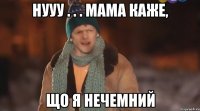 нууу . . . мама каже, що я нечемний