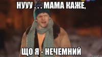 нууу . . . мама каже, що я - нечемний