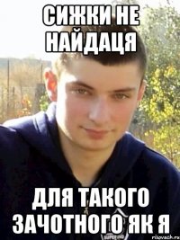 сижки не найдаця для такого зачотного як я