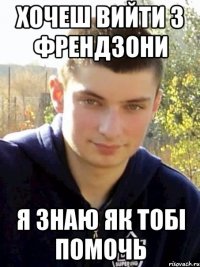 хочеш вийти з френдзони я знаю як тобі помочь
