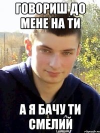 говориш до мене на ти а я бачу ти смелий
