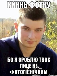 киннь фотку бо я зроблю твоє лице не фотогієнічним