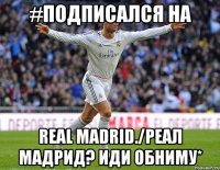 #Подписался на Real madrid./Реал Мадрид? Иди обниму*