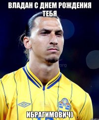 Владан С Днем Рождения тебя Ибрагимович)